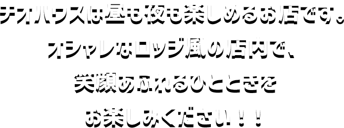 チオハウスは昼も、夜も楽しめるお店です。オシャレなロッジ風の店内で、笑顔あふれるひとときをお楽しみください！